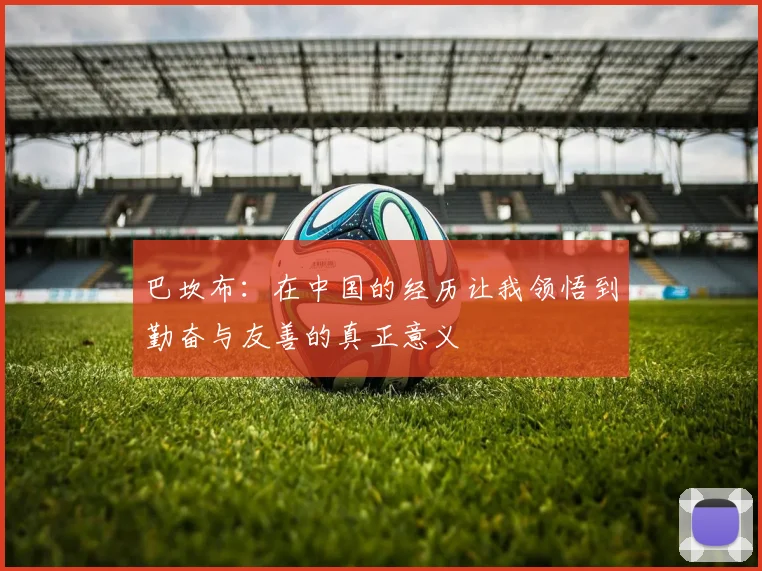 巴坎布：在中国的经历让我领悟到勤奋与友善的真正意义