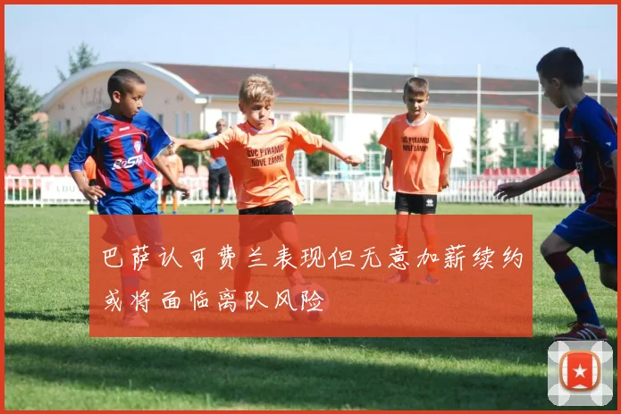 巴萨认可费兰表现但无意加薪续约或将面临离队风险
