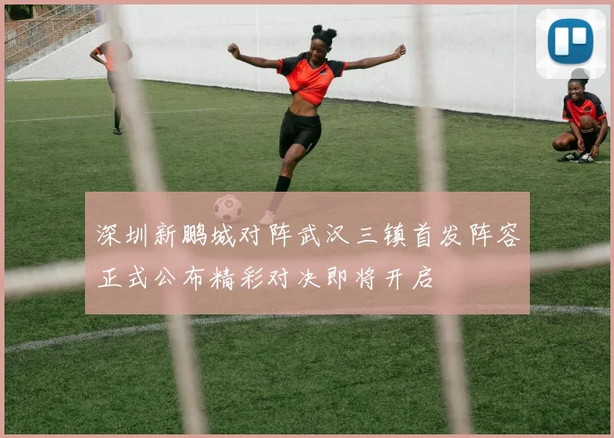 深圳新鹏城对阵武汉三镇首发阵容正式公布精彩对决即将开启